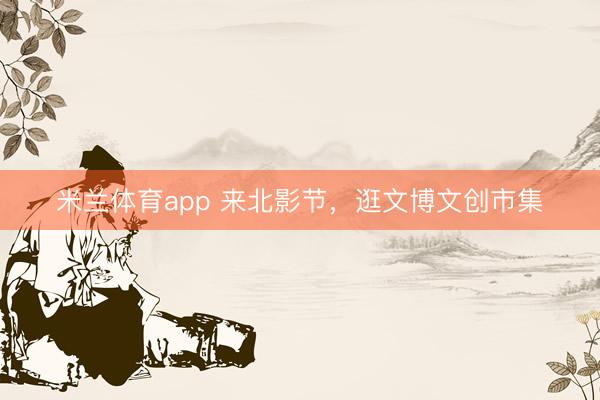 米兰体育app 来北影节，逛文博文创市集