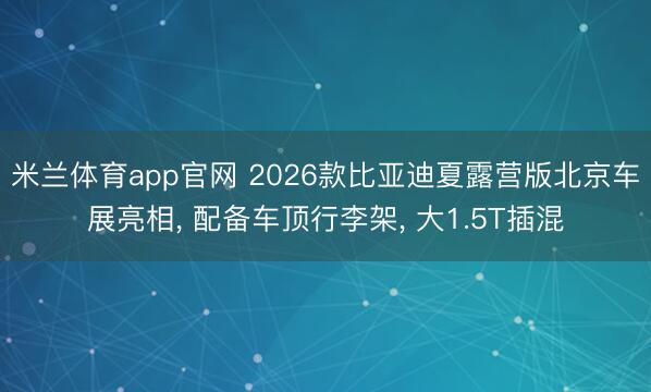 米兰体育app官网 2026款比亚迪夏露营版北京车展亮相， 配备车顶行李架， 大1.5T插混
