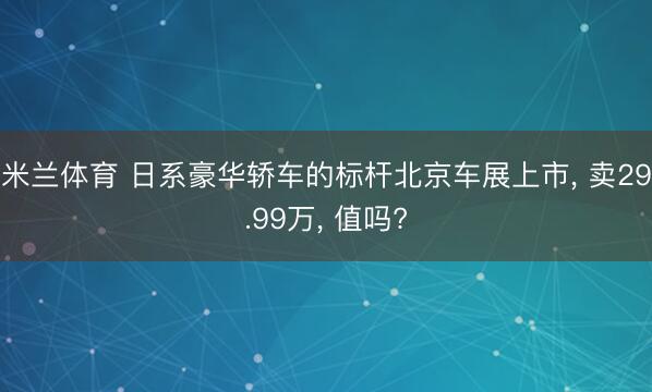米兰体育 日系豪华轿车的标杆北京车展上市， 卖29.99万， 值吗?