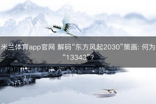 米兰体育app官网 解码“东方风起2030”策画: 何为“13343”?