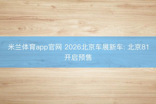 米兰体育app官网 2026北京车展新车: 北京81开启预售