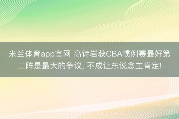 米兰体育app官网 高诗岩获CBA惯例赛最好第二阵是最大的争议， 不成让东说念主肯定!