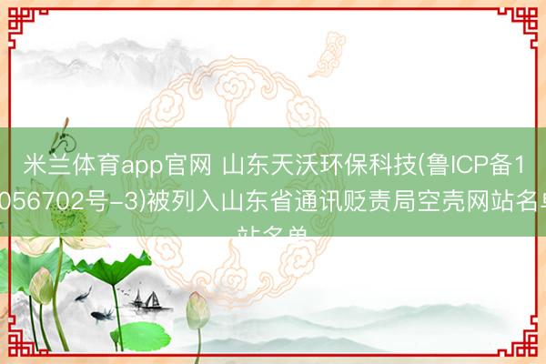 米兰体育app官网 山东天沃环保科技(鲁ICP备18056702号-3)被列入山东省通讯贬责局空壳网站名单