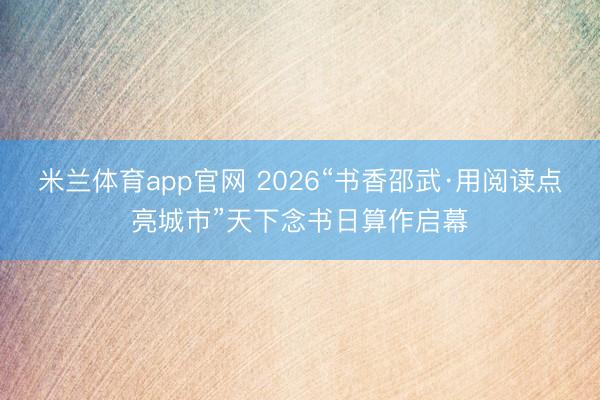 米兰体育app官网 2026“书香邵武·用阅读点亮城市”天下念书日算作启幕