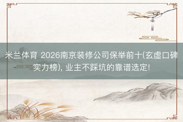 米兰体育 2026南京装修公司保举前十(玄虚口碑实力榜)， 业主不踩坑的靠谱选定!