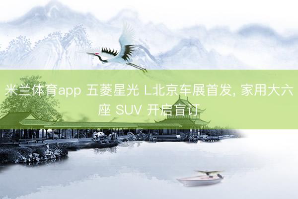 米兰体育app 五菱星光 L北京车展首发， 家用大六座 SUV 开启盲订