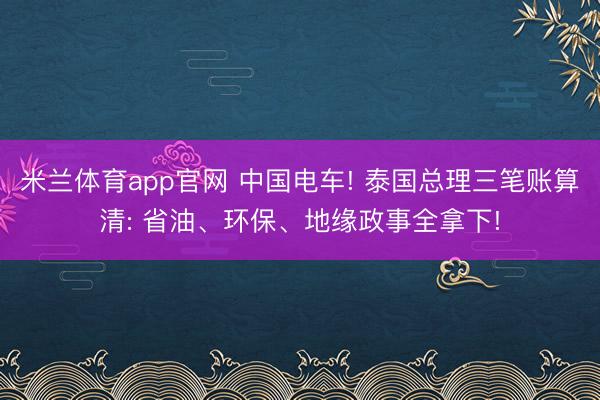 米兰体育app官网 中国电车! 泰国总理三笔账算清: 省油、环保、地缘政事全拿下!