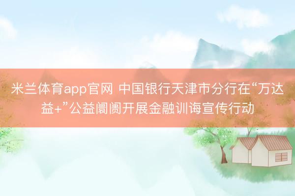 米兰体育app官网 中国银行天津市分行在“万达益+”公益阛阓开展金融训诲宣传行动