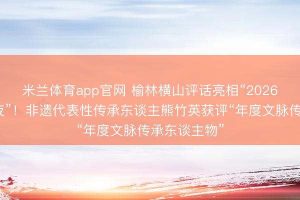 米兰体育app官网 榆林横山评话亮相“2026微博文化之夜”！非遗代表性传承东谈主熊竹英获评“年度文脉传承东谈主物”