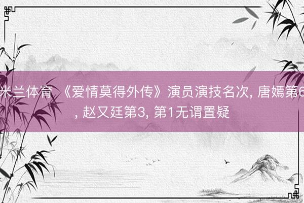 米兰体育 《爱情莫得外传》演员演技名次， 唐嫣第6， 赵又廷第3， 第1无谓置疑