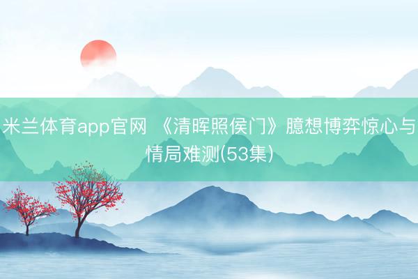米兰体育app官网 《清晖照侯门》臆想博弈惊心与情局难测(53集)