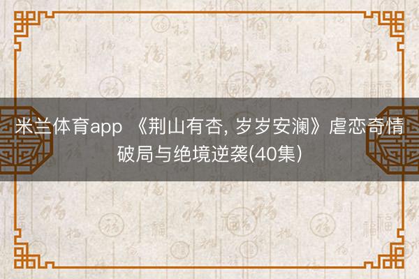 米兰体育app 《荆山有杏， 岁岁安澜》虐恋奇情破局与绝境逆袭(40集)