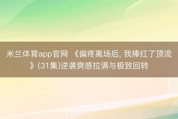 米兰体育app官网 《偏疼离场后， 我捧红了顶流》(31集)逆袭爽感拉满与极致回转