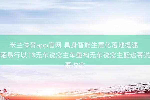 米兰体育app官网 具身智能生意化落地提速 斑陌易行以T6无东说念主车重构无东说念主配送赛说念