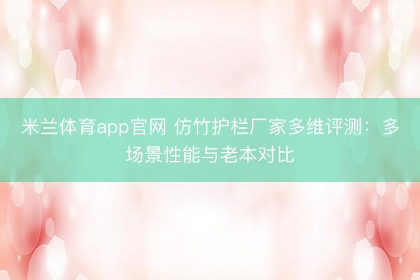米兰体育app官网 仿竹护栏厂家多维评测：多场景性能与老本对比