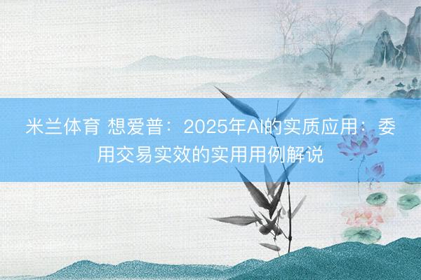 米兰体育 想爱普：2025年AI的实质应用：委用交易实效的实用用例解说