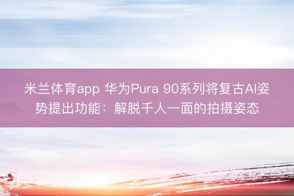 米兰体育app 华为Pura 90系列将复古AI姿势提出功能：解脱千人一面的拍摄姿态