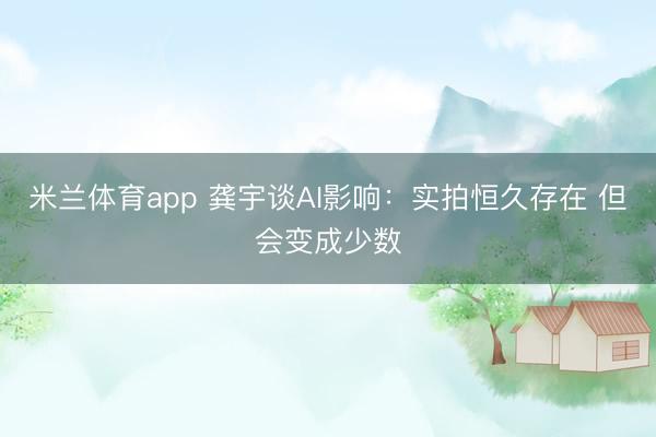 米兰体育app 龚宇谈AI影响：实拍恒久存在 但会变成少数