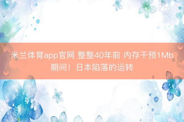 米兰体育app官网 整整40年前 内存干预1Mb期间！日本陷落的运转