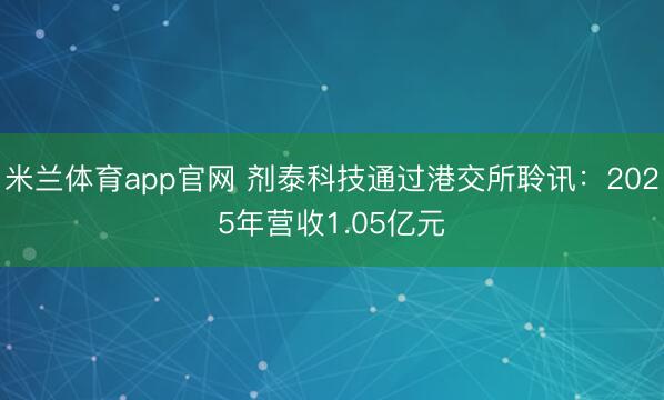米兰体育app官网 剂泰科技通过港交所聆讯：2025年营收1.05亿元