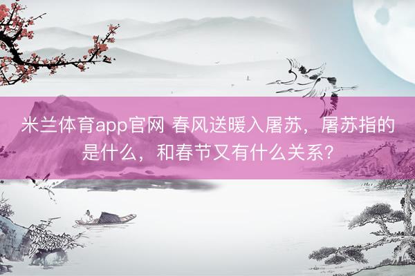 米兰体育app官网 春风送暖入屠苏，屠苏指的是什么，和春节又有什么关系？