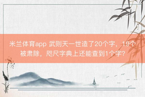 米兰体育app 武则天一世造了20个字，19个被肃除，咫尺字典上还能查到1个字？