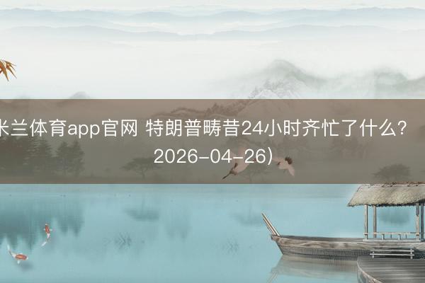 米兰体育app官网 特朗普畴昔24小时齐忙了什么？（2026-04-26）