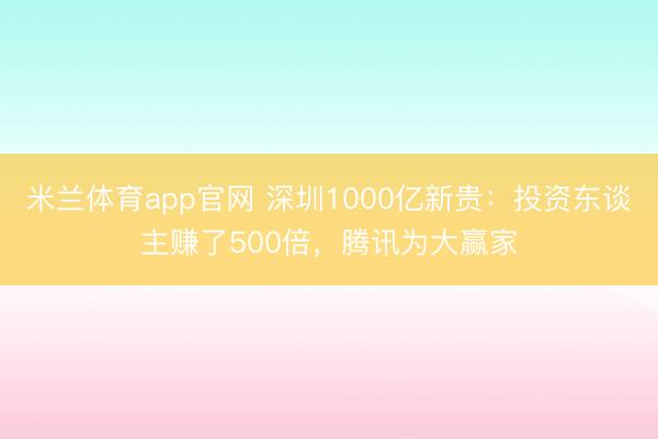 米兰体育app官网 深圳1000亿新贵：投资东谈主赚了500倍，腾讯为大赢家