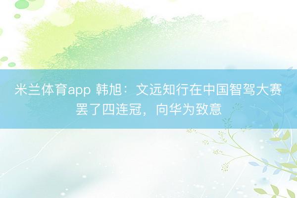 米兰体育app 韩旭：文远知行在中国智驾大赛罢了四连冠，向华为致意