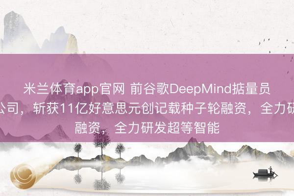 米兰体育app官网 前谷歌DeepMind掂量员创办AI初创公司，斩获11亿好意思元创记载种子轮融资，全力研发超等智能
