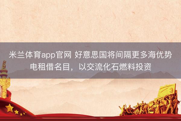 米兰体育app官网 好意思国将间隔更多海优势电租借名目，以交流化石燃料投资