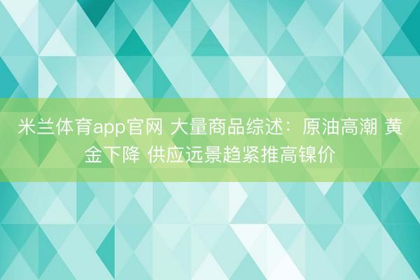 米兰体育app官网 大量商品综述：原油高潮 黄金下降 供应远景趋紧推高镍价