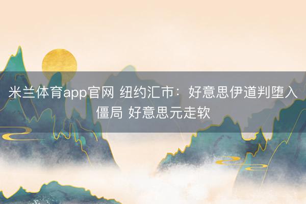 米兰体育app官网 纽约汇市：好意思伊道判堕入僵局 好意思元走软