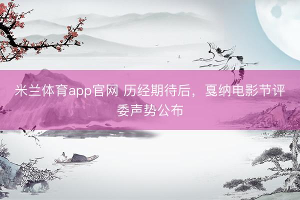 米兰体育app官网 历经期待后，戛纳电影节评委声势公布