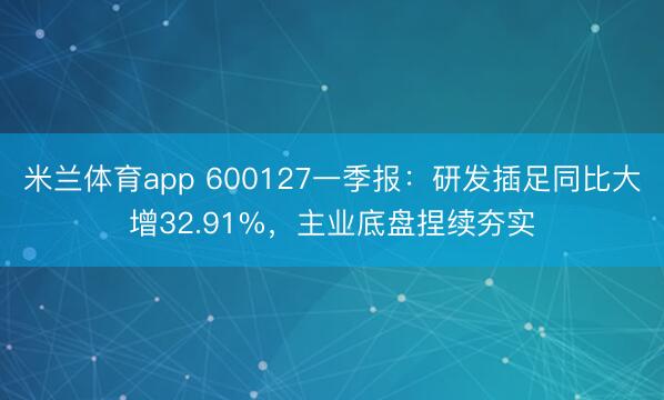 米兰体育app 600127一季报：研发插足同比大增32.91%，主业底盘捏续夯实