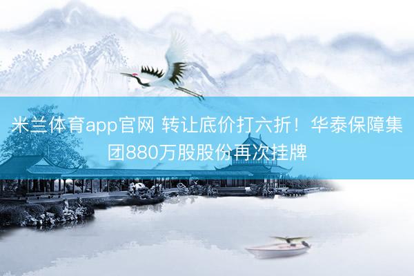 米兰体育app官网 转让底价打六折！华泰保障集团880万股股份再次挂牌