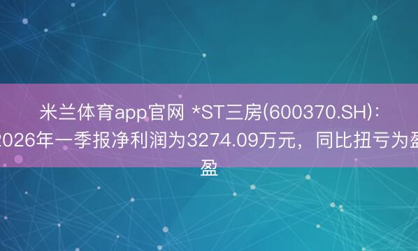 米兰体育app官网 *ST三房(600370.SH)：2026年一季报净利润为3274.09万元，同比扭亏为盈