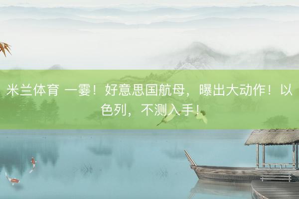米兰体育 一霎！好意思国航母，曝出大动作！以色列，不测入手！