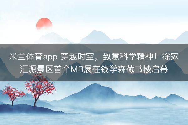 米兰体育app 穿越时空，致意科学精神！徐家汇源景区首个MR展在钱学森藏书楼启幕