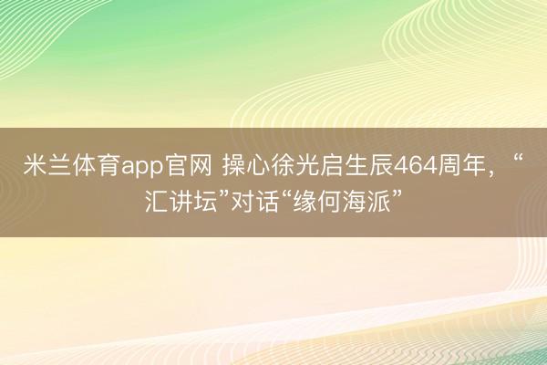 米兰体育app官网 操心徐光启生辰464周年，“汇讲坛”对话“缘何海派”