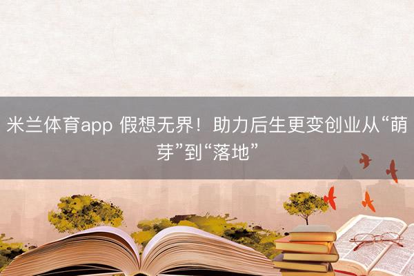 米兰体育app 假想无界！助力后生更变创业从“萌芽”到“落地”