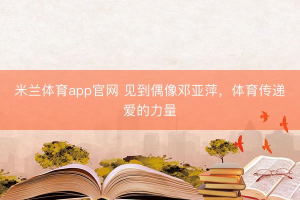 米兰体育app官网 见到偶像邓亚萍，体育传递爱的力量