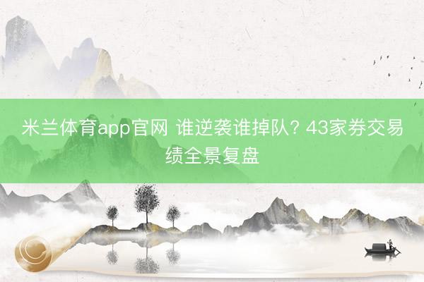 米兰体育app官网 谁逆袭谁掉队? 43家券交易绩全景复盘