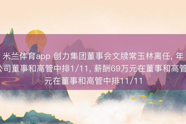 米兰体育app 创力集团董事会文牍常玉林离任， 年齿64岁在公司董事和高管中排1/11， 薪酬69万元在董事和高管中排11/11