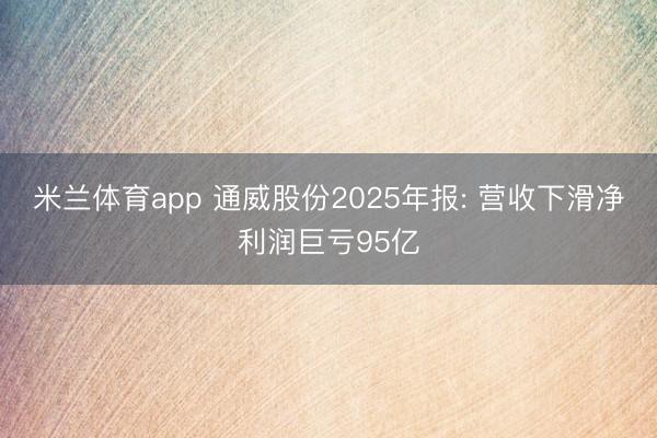 米兰体育app 通威股份2025年报: 营收下滑净利润巨亏95亿