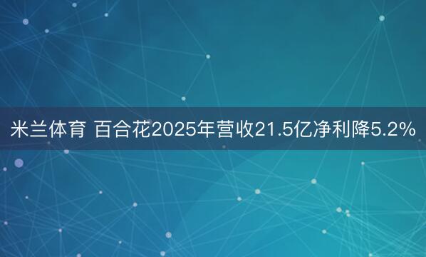 米兰体育 百合花2025年营收21.5亿净利降5.2%