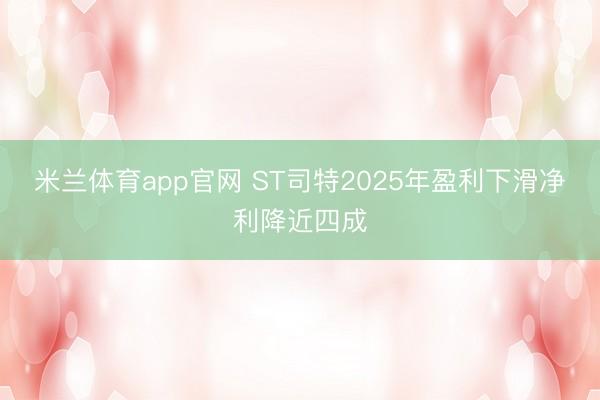 米兰体育app官网 ST司特2025年盈利下滑净利降近四成