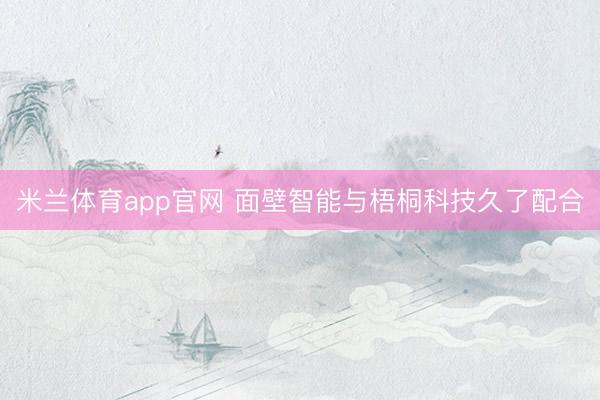 米兰体育app官网 面壁智能与梧桐科技久了配合