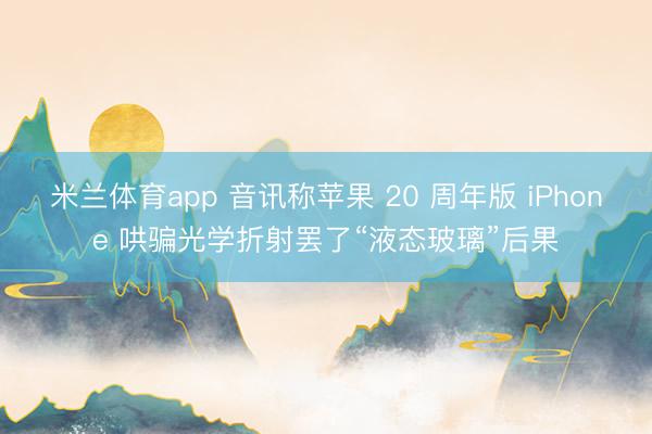 米兰体育app 音讯称苹果 20 周年版 iPhone 哄骗光学折射罢了“液态玻璃”后果