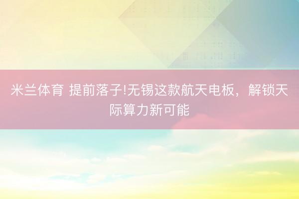 米兰体育 提前落子!无锡这款航天电板，解锁天际算力新可能